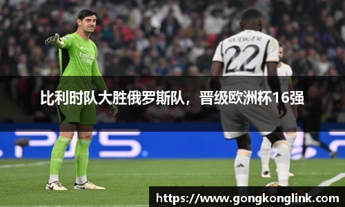 比利时队大胜俄罗斯队，晋级欧洲杯16强