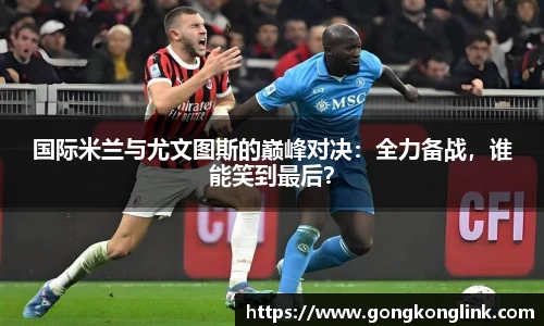 国际米兰与尤文图斯的巅峰对决：全力备战，谁能笑到最后？