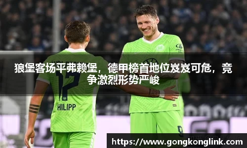 狼堡客场平弗赖堡，德甲榜首地位岌岌可危，竞争激烈形势严峻