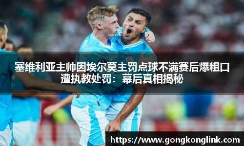 塞维利亚主帅因埃尔莫主罚点球不满赛后爆粗口遭执教处罚：幕后真相揭秘