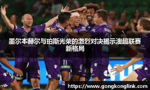 墨尔本赫尔与珀斯光荣的激烈对决揭示澳超联赛新格局