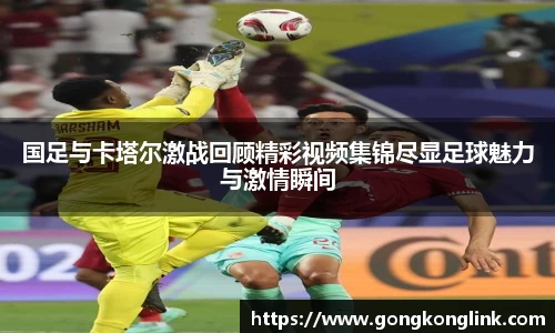国足与卡塔尔激战回顾精彩视频集锦尽显足球魅力与激情瞬间