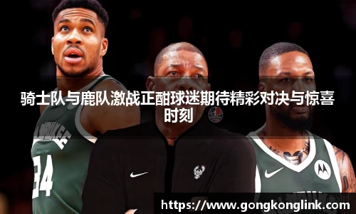 骑士队与鹿队激战正酣球迷期待精彩对决与惊喜时刻