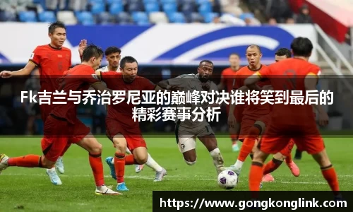 Fk吉兰与乔治罗尼亚的巅峰对决谁将笑到最后的精彩赛事分析