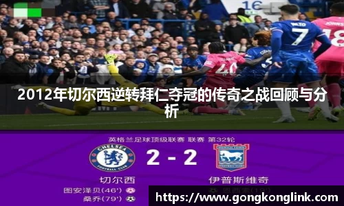 2012年切尔西逆转拜仁夺冠的传奇之战回顾与分析
