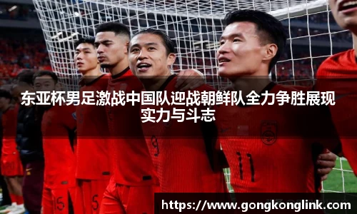东亚杯男足激战中国队迎战朝鲜队全力争胜展现实力与斗志