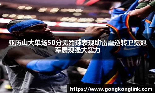 亚历山大单场50分无罚球表现助雷霆逆转卫冕冠军展现强大实力
