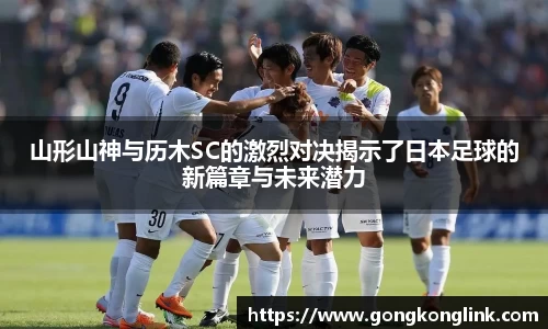 山形山神与历木SC的激烈对决揭示了日本足球的新篇章与未来潜力