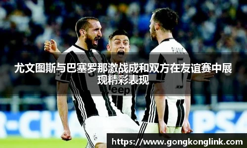 尤文图斯与巴塞罗那激战成和双方在友谊赛中展现精彩表现