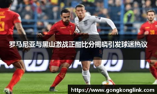 罗马尼亚与黑山激战正酣比分揭晓引发球迷热议