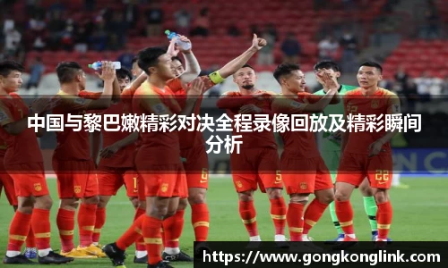 中国与黎巴嫩精彩对决全程录像回放及精彩瞬间分析