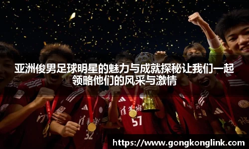 亚洲俊男足球明星的魅力与成就探秘让我们一起领略他们的风采与激情