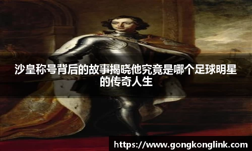 沙皇称号背后的故事揭晓他究竟是哪个足球明星的传奇人生