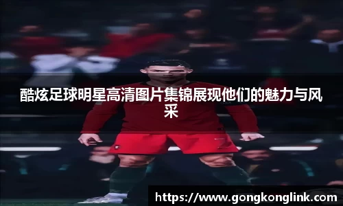 酷炫足球明星高清图片集锦展现他们的魅力与风采