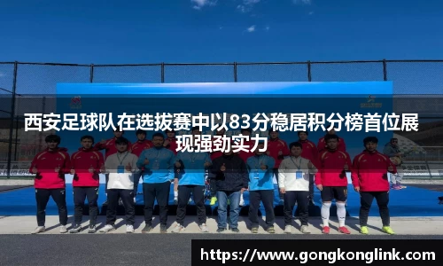 西安足球队在选拔赛中以83分稳居积分榜首位展现强劲实力